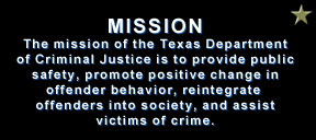 The mission of the Texas Department of Criminal Justice is to provide public safety, promote positive change in offender behavior, reintegrate offenders into society, and assist victims of crime.